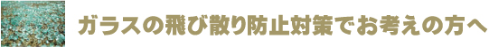 ガラスの飛び散り防止対策でお考えの方へ