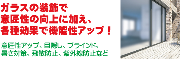 ガラスの装飾で意匠性の向上に加え、各種効果で機能性アップ！意匠性アップ、目隠し、ブラインド、暑さ対策、飛散防止、紫外線防止など