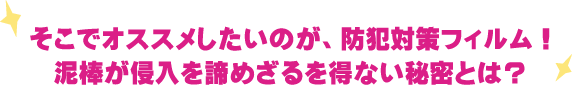 そこでオススメしたいのが、防犯対策フィルム！泥棒が侵入を諦めざるを得ない秘密とは？