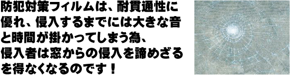 防犯対策フィルムは、耐貫通性に優れ、侵入するまでには大きな音と時間が掛かってしまう為、侵入者は窓からの侵入を諦めざるを得なくなるのです！