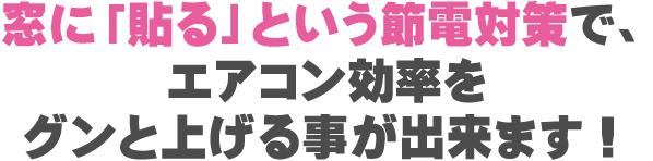 窓に「貼る」という節電対策で、エアコン効率をグンと上げる事が出来ます！