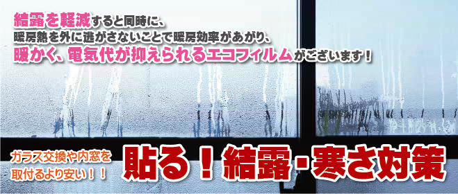 結露・寒さ対策｜結露を軽減すると同時に暖房熱を外に逃がさない事で暖房効率があがり暖かく、電気代が抑えられるエコフィルムがございます。ガラス交換や内窓取付けより安い！